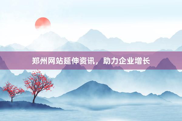 郑州网站延伸资讯，助力企业增长