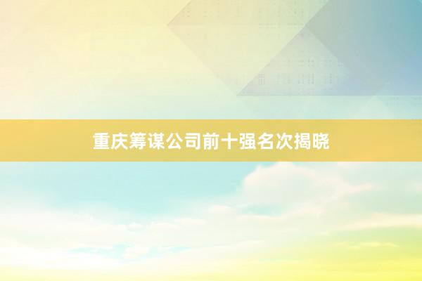 重庆筹谋公司前十强名次揭晓