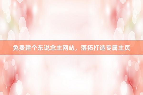 免费建个东说念主网站，落拓打造专属主页