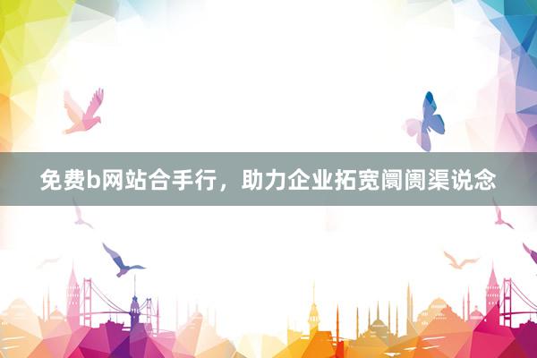 免费b网站合手行，助力企业拓宽阛阓渠说念