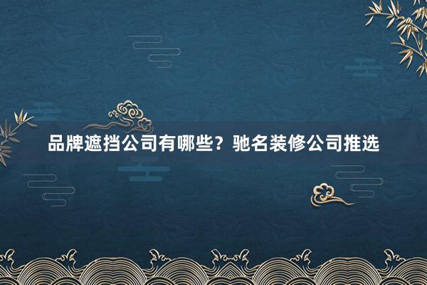 品牌遮挡公司有哪些？驰名装修公司推选