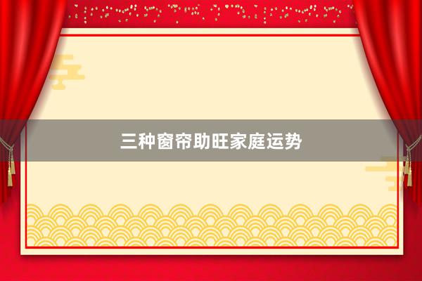 三种窗帘助旺家庭运势