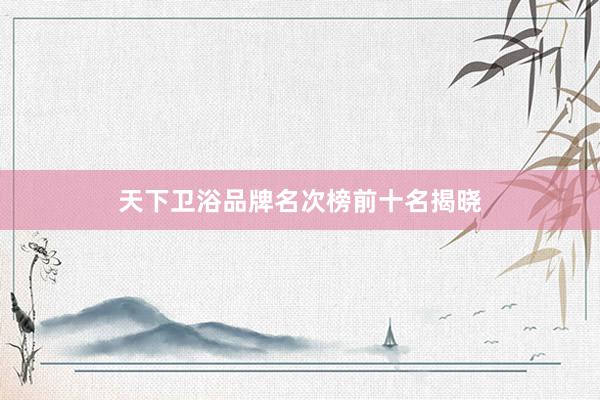 天下卫浴品牌名次榜前十名揭晓