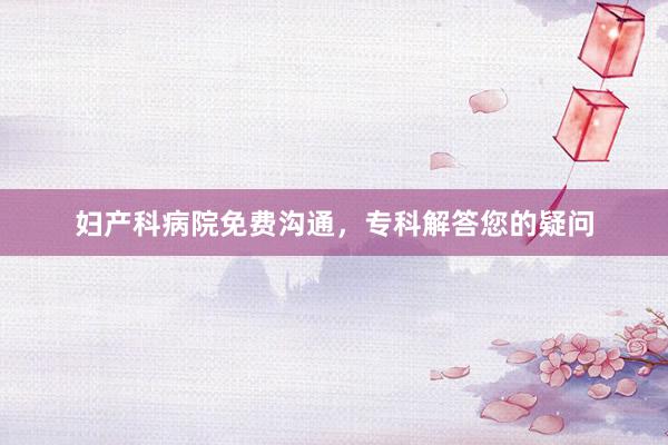 妇产科病院免费沟通，专科解答您的疑问