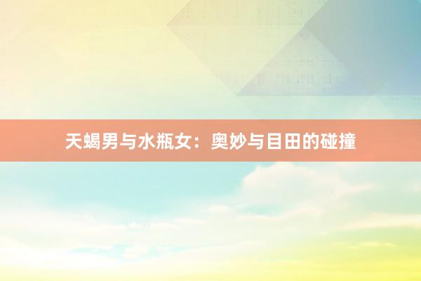 天蝎男与水瓶女：奥妙与目田的碰撞