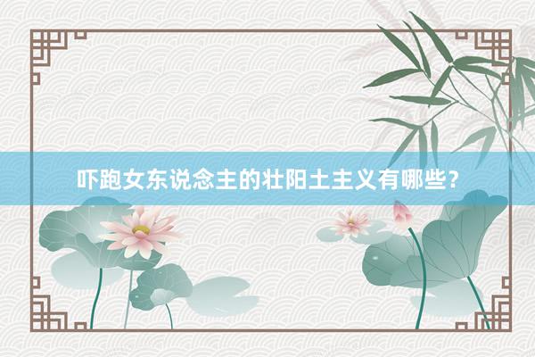 吓跑女东说念主的壮阳土主义有哪些？