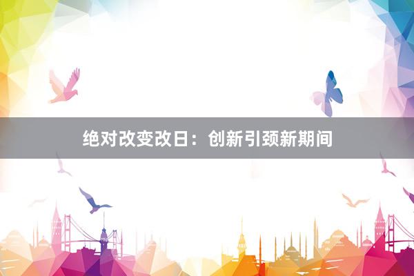 绝对改变改日：创新引颈新期间