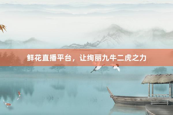 鲜花直播平台，让绚丽九牛二虎之力