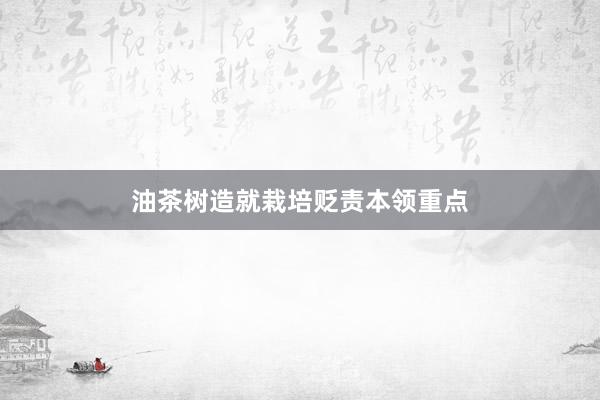 油茶树造就栽培贬责本领重点