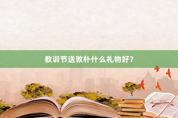 教训节送敦朴什么礼物好？