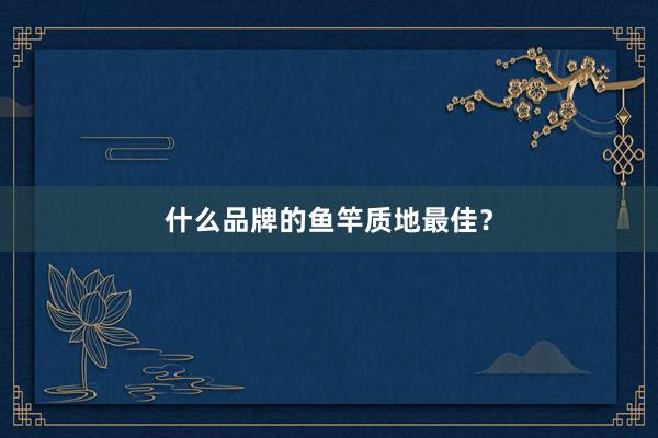 什么品牌的鱼竿质地最佳？