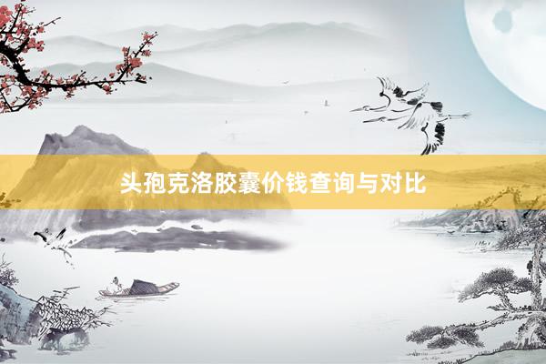 头孢克洛胶囊价钱查询与对比
