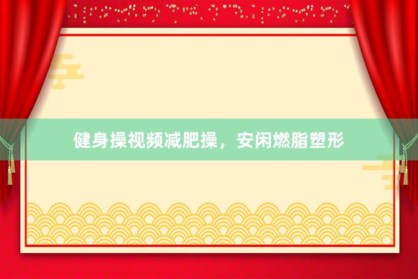 健身操视频减肥操，安闲燃脂塑形