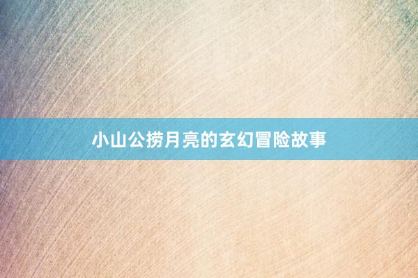 小山公捞月亮的玄幻冒险故事