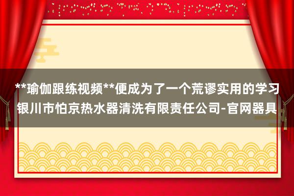 **瑜伽跟练视频**便成为了一个荒谬实用的学习银川市怕京热水器清洗有限责任公司-官网器具